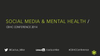 SOCIAL MEDIA & MENTAL HEALTH / 
CBHC CONFERENCE 2014 
@Cactus_Mike /cactusmike #CBHCConference 
 