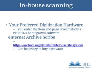 In-house scanning
• Your Preferred Digitization Hardware
– You enter the item and page level metadata
via BHL’s homegrown software
•Internet Archive Scribe
–
https://archive.org/details/tabletopscribesystem
– Can be pricey to buy hardware
 