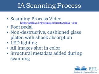 IA Scanning Process
• Scanning Process Video
– https://archive.org/details/InternetArchive-Tour
• Foot pedal
• Non-destructive, cushioned glass
platen with shock absorption
• LED lighting
• All images shot in color
• Structural metadata added during
scanning
 