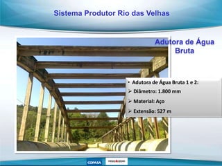 • Adutora de Água Bruta 1 e 2:
 Diâmetro: 1.800 mm
 Material: Aço
 Extensão: 527 m
Adutora de Água
Bruta
Sistema Produtor Rio das Velhas
 