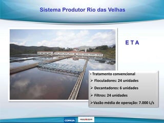 E T A
• Tratamento convencional
 Floculadores: 24 unidades
 Decantadores: 6 unidades
 Filtros: 24 unidades
Vazão média de operação: 7.000 L/s
Sistema Produtor Rio das Velhas
 