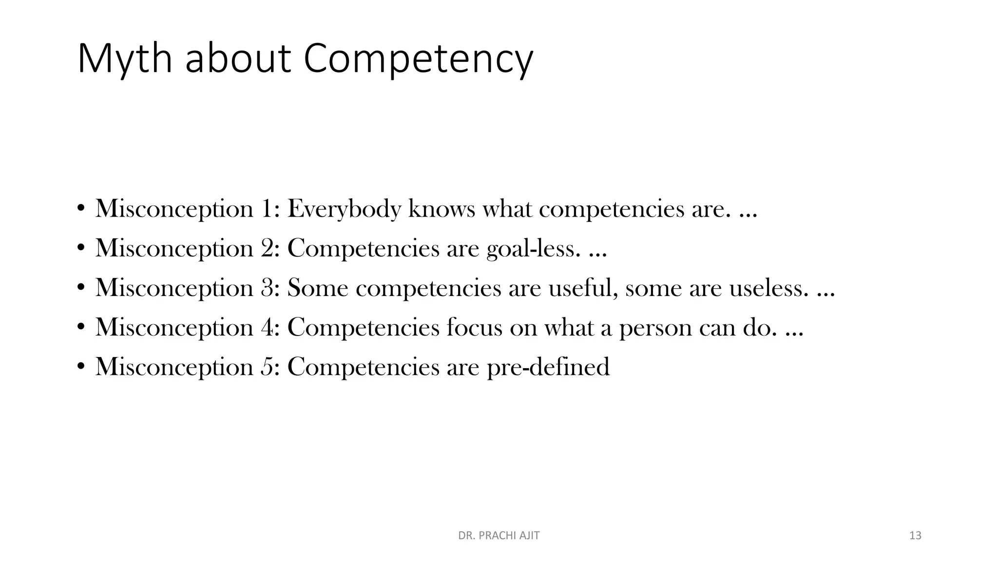 Myth about Competency
• Misconception 1: Everybody knows what competencies are. ...
• Misconception 2: Competencies are goal-less. ...
• Misconception 3: Some competencies are useful, some are useless. ...
• Misconception 4: Competencies focus on what a person can do. ...
• Misconception 5: Competencies are pre-defined
DR. PRACHI AJIT 13
 