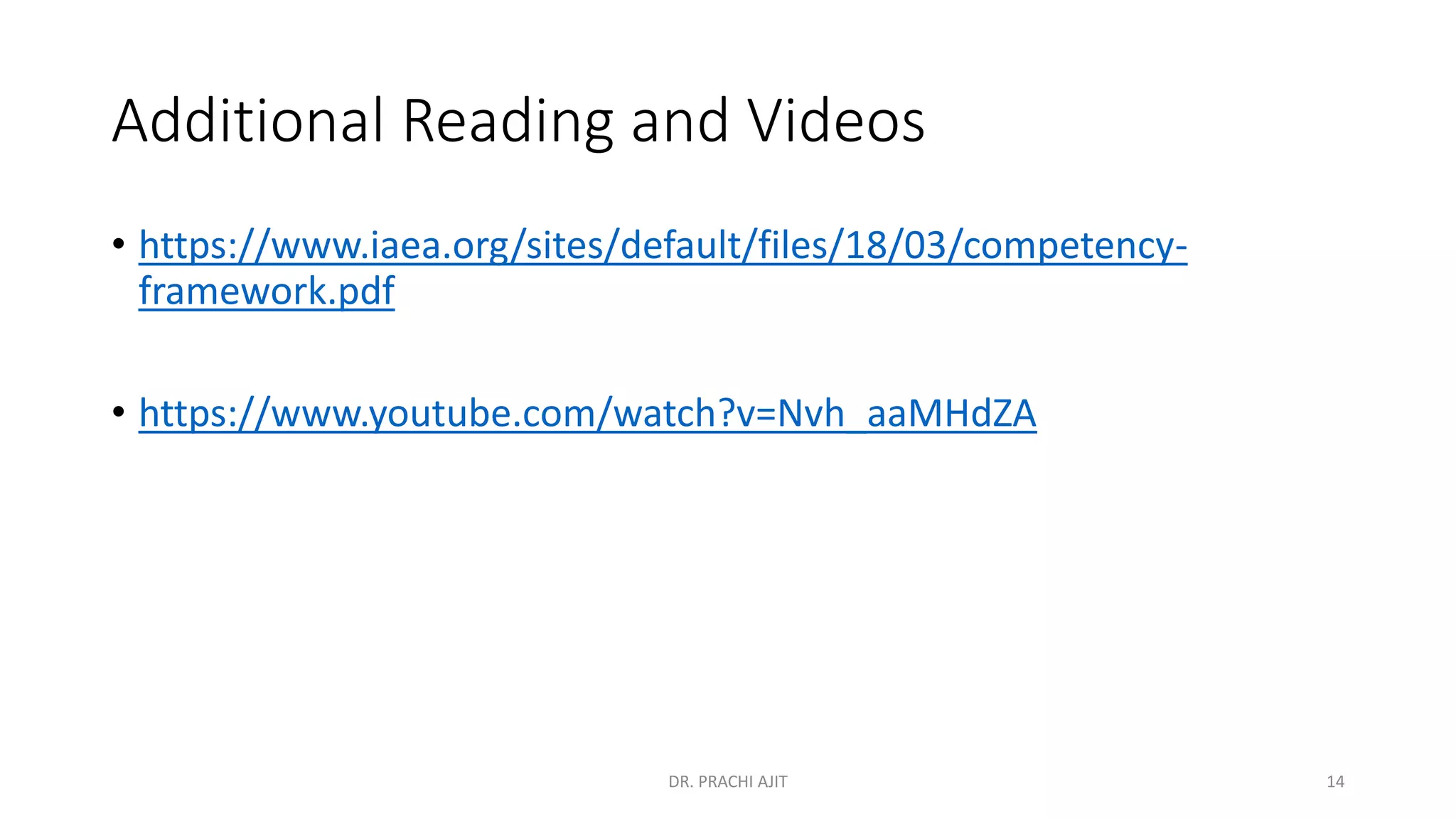 Additional Reading and Videos
• https://www.iaea.org/sites/default/files/18/03/competency-
framework.pdf
• https://www.youtube.com/watch?v=Nvh_aaMHdZA
DR. PRACHI AJIT 14
 