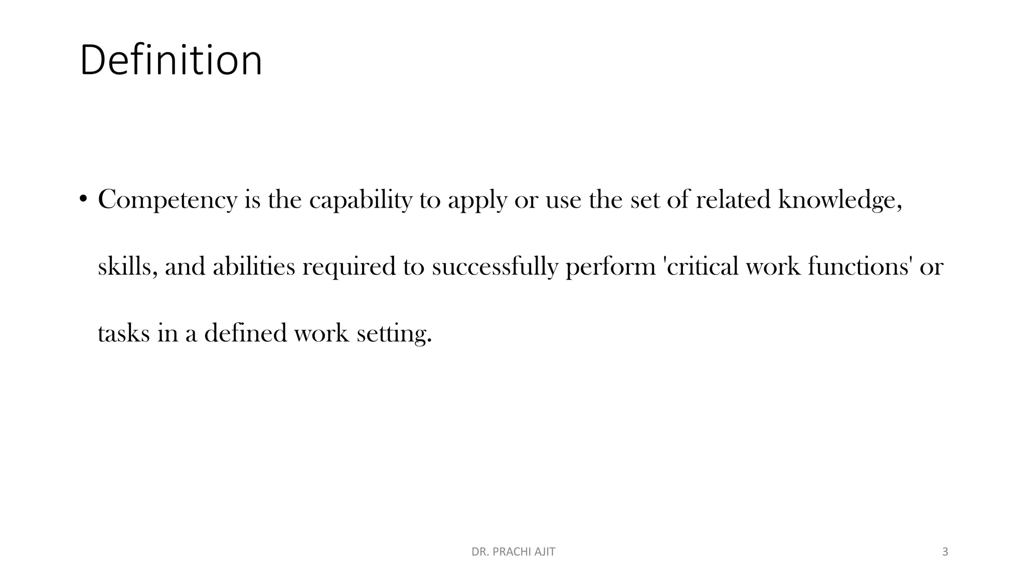 Definition
• Competency is the capability to apply or use the set of related knowledge,
skills, and abilities required to successfully perform 'critical work functions' or
tasks in a defined work setting.
DR. PRACHI AJIT 3
 
