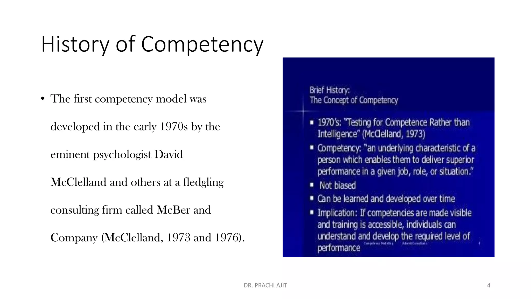 History of Competency
• The first competency model was
developed in the early 1970s by the
eminent psychologist David
McClelland and others at a fledgling
consulting firm called McBer and
Company (McClelland, 1973 and 1976).
DR. PRACHI AJIT 4
 