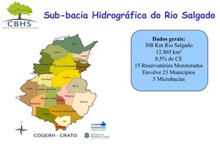Sub-bacia Hidrográfica do Rio Salgado
Dados gerais:
308 Km Rio Salgado
12.865 km²
8,5% do CE
15 Reservatórios Monitorados
Envolve 23 Municípios
5 Microbacias
 