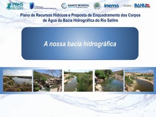 A nossa bacia hidrográfica
Plano de Recursos Hídricos e Proposta de Enquadramento dos Corpos
de Água da Bacia Hidrográfica do Rio Salitre
 