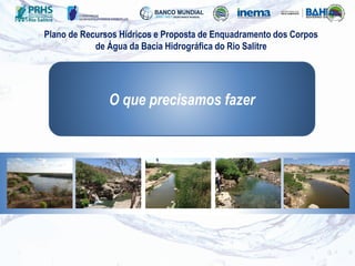 O que precisamos fazer
Plano de Recursos Hídricos e Proposta de Enquadramento dos Corpos
de Água da Bacia Hidrográfica do Rio Salitre
 
