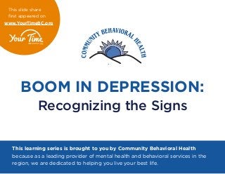 BOOM IN DEPRESSION:
Recognizing the Signs
This learning series is brought to you by Community Behavioral Health
because as a leading provider of mental health and behavioral services in the
region, we are dedicated to helping you live your best life.
This slide share
first appeared on
www.YourTimeBC.org
 