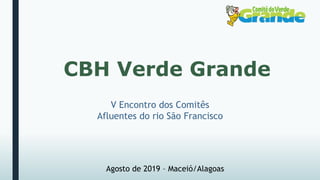 CBH Verde Grande
Agosto de 2019 – Maceió/Alagoas
V Encontro dos Comitês
Afluentes do rio São Francisco
 