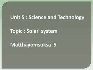 Unit 5 : Science and Technology

Topic : Solar system

Matthayomsuksa 5
 