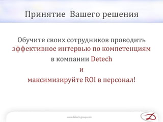 Принятие Вашего решения
Обучите своих сотрудников проводить
эффективное интервью по компетенциям
в компании Detech
и
максимизируйте ROI в персонал!
 