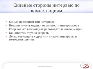 Сильные стороны интервью по
компетенциям
• Самый надежный тип интервью
• Независимость оценки от личности интервьюера
• Сбор только важной для работодателя информации
• Кандидатам трудно соврать
• Легко совмещать с другими типами интервью и
методами оценки
 