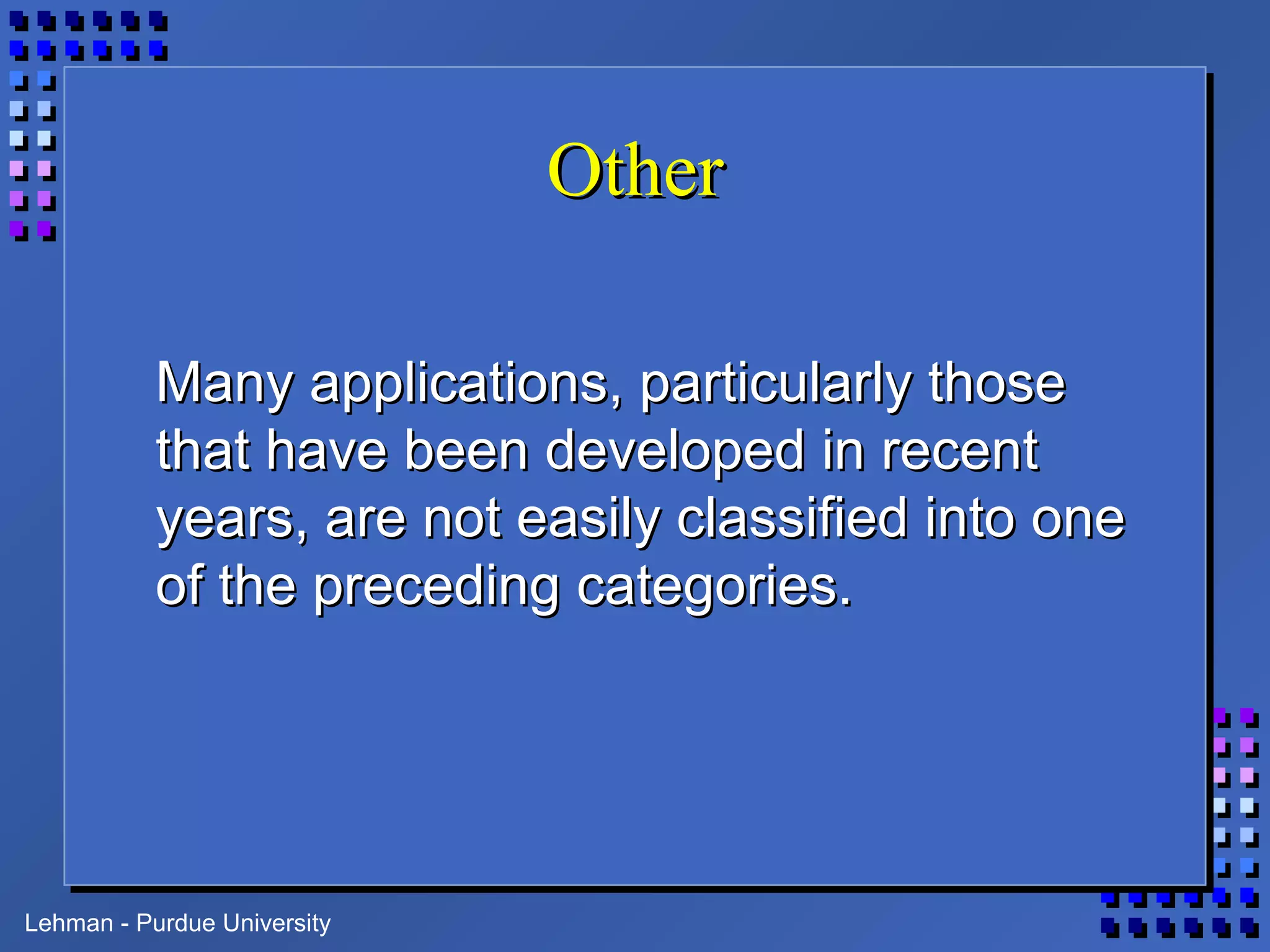 Lehman - Purdue University
OtherOther
Many applications, particularly thoseMany applications, particularly those
that have been developed in recentthat have been developed in recent
years, are not easily classified into oneyears, are not easily classified into one
of the preceding categories.of the preceding categories.
 
