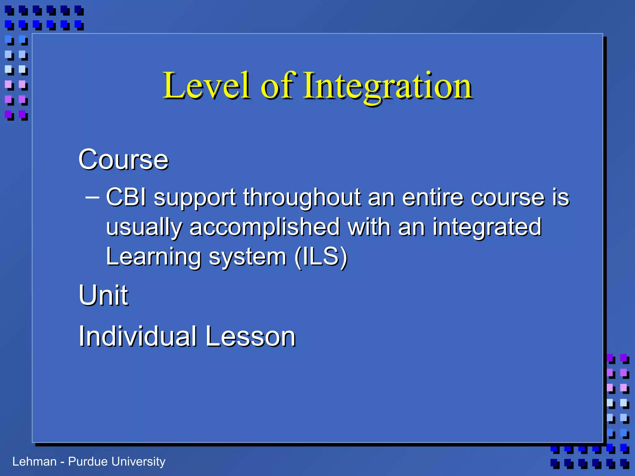 Lehman - Purdue University
Level of IntegrationLevel of Integration
CourseCourse
– CBI support throughout an entire course isCBI support throughout an entire course is
usually accomplished with an integratedusually accomplished with an integrated
Learning system (ILS)Learning system (ILS)
UnitUnit
Individual LessonIndividual Lesson
 