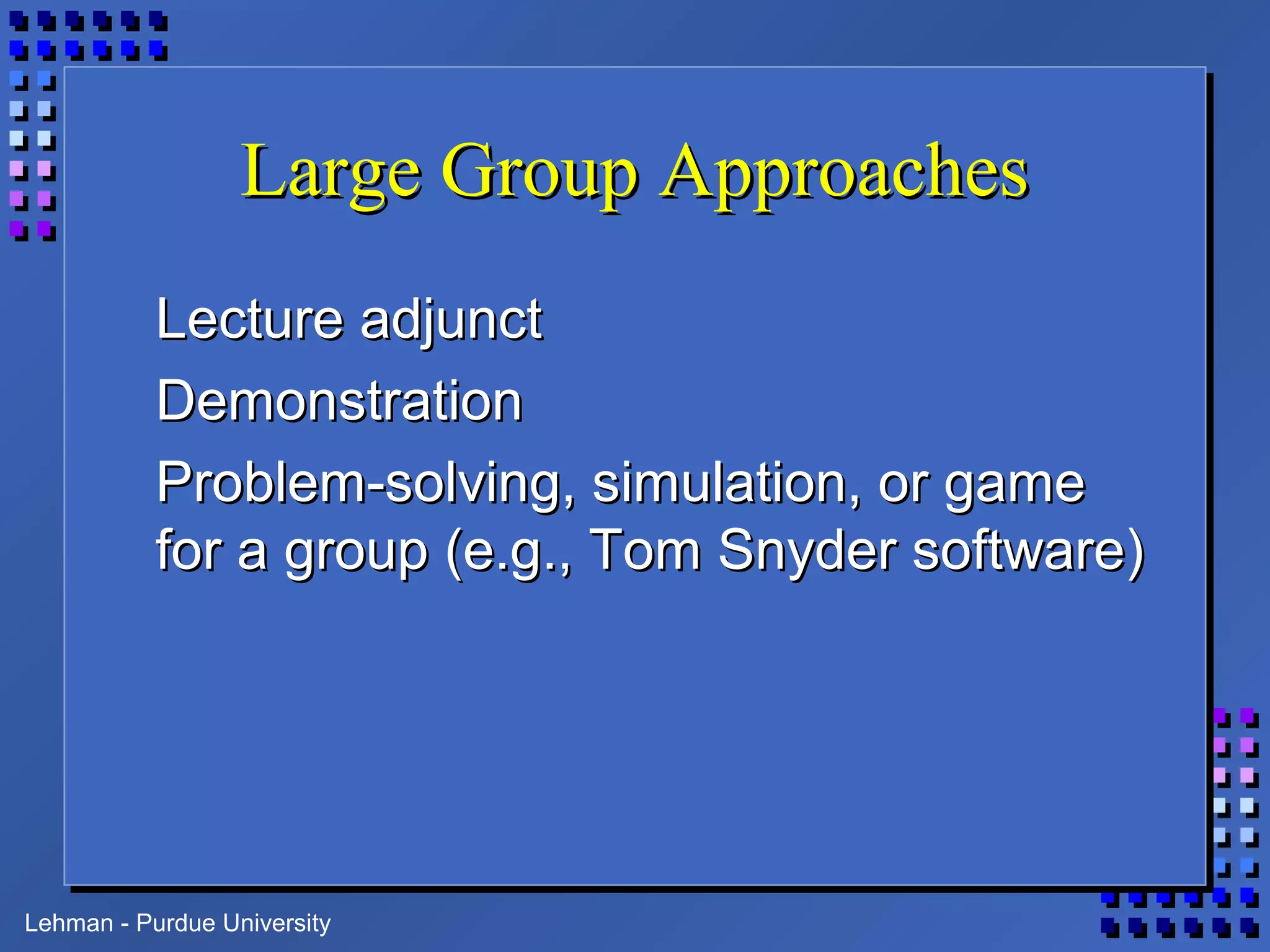 Lehman - Purdue University
Large Group ApproachesLarge Group Approaches
Lecture adjunctLecture adjunct
DemonstrationDemonstration
Problem-solving, simulation, or gameProblem-solving, simulation, or game
for a group (e.g., Tom Snyder software)for a group (e.g., Tom Snyder software)
 