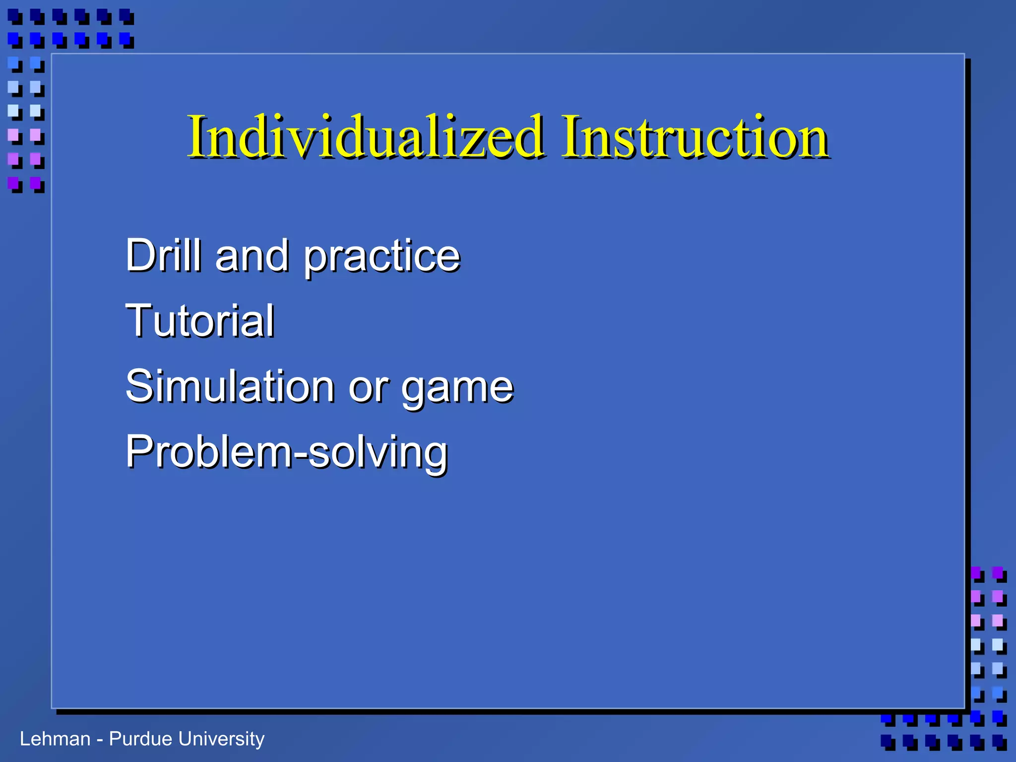 Lehman - Purdue University
Individualized InstructionIndividualized Instruction
Drill and practiceDrill and practice
TutorialTutorial
Simulation or gameSimulation or game
Problem-solvingProblem-solving
 