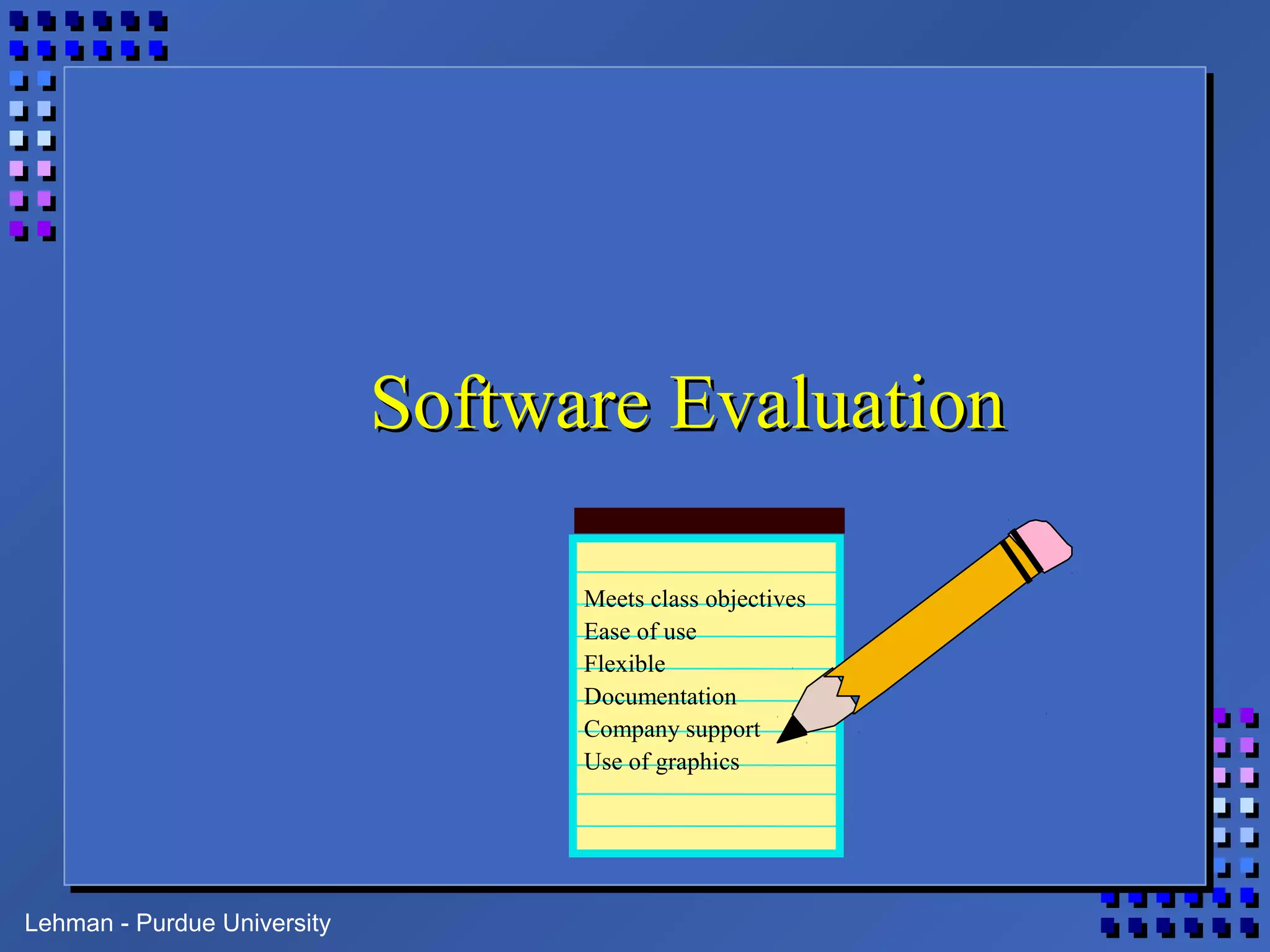 Lehman - Purdue University
Software EvaluationSoftware Evaluation
Meets class objectives
Ease of use
Flexible
Documentation
Company support
Use of graphics
 