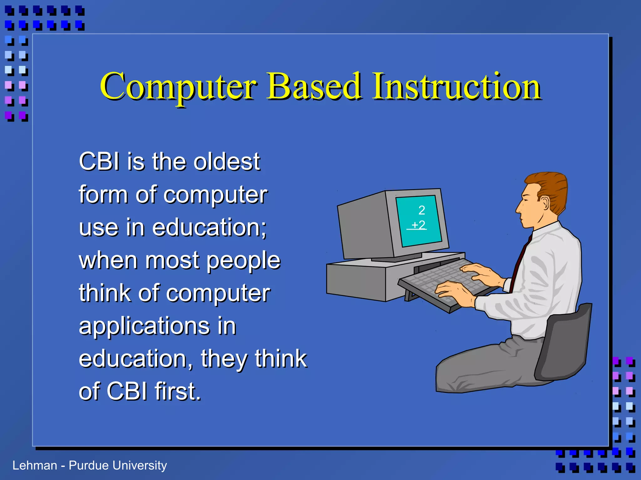 Lehman - Purdue University
Computer Based InstructionComputer Based Instruction
CBI is the oldestCBI is the oldest
form of computerform of computer
use in education;use in education;
when most peoplewhen most people
think of computerthink of computer
applications inapplications in
education, they thinkeducation, they think
of CBI first.of CBI first.
2
+2
 