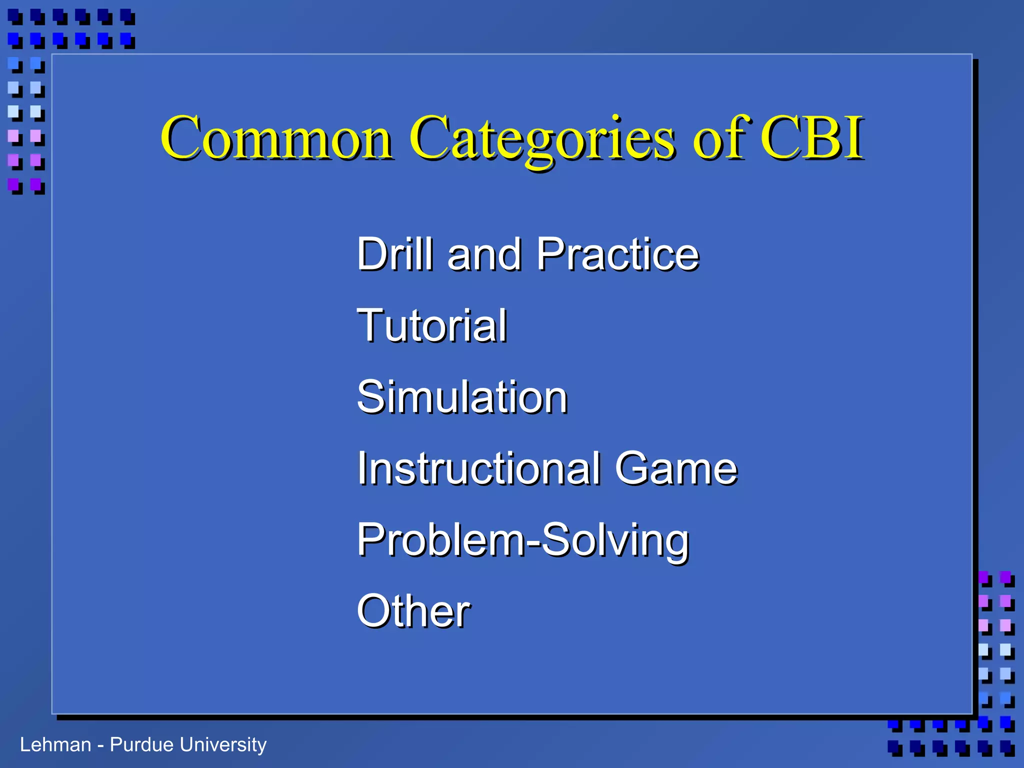Lehman - Purdue University
Common Categories of CBICommon Categories of CBI
Drill and PracticeDrill and Practice
TutorialTutorial
SimulationSimulation
Instructional GameInstructional Game
Problem-SolvingProblem-Solving
OtherOther
 