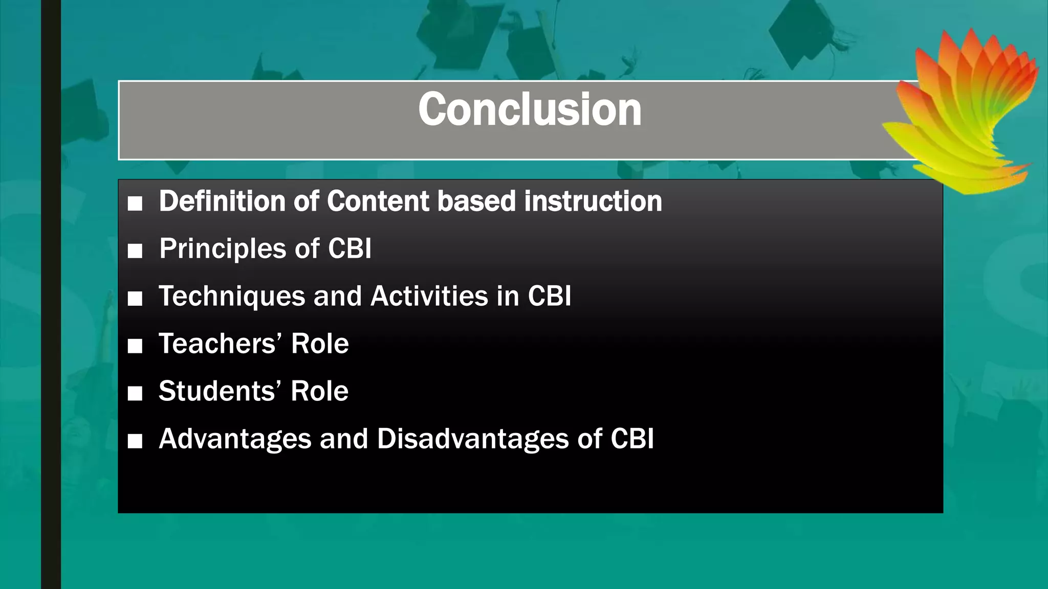 Conclusion
■ Definition of Content based instruction
■ Principles of CBI
■ Techniques and Activities in CBI
■ Teachers’ Role
■ Students’ Role
■ Advantages and Disadvantages of CBI
 