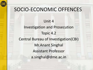 SOCIO-ECONOMIC OFFENCES
Unit 4
Investigation and Prosecution
Topic 4.2
Central Bureau of Investigation(CBI)
Mr.Anant Singhal
Assistant Professor
a.singhal@dme.ac.in
 