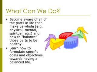 What Can We Do? <ul><li>Become aware of all of the parts in life that make us whole (e.g. physical, mental, spiritual, etc...