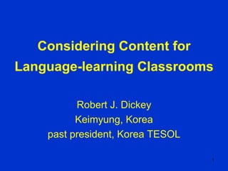 Considering Content for Language-learning Classrooms Robert J. Dickey Keimyung, Korea past president, Korea TESOL 