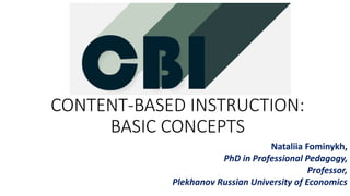 CONTENT-BASED INSTRUCTION:
BASIC CONCEPTS
Nataliia Fominykh,
PhD in Professional Pedagogy,
Professor,
Plekhanov Russian University of Economics
 