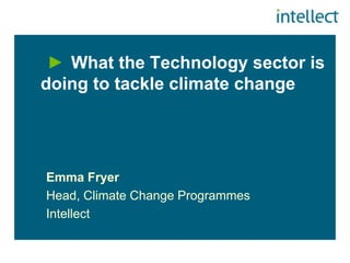 What the Technology sector is
doing to tackle climate change




Emma Fryer
Head, Climate Change Programmes
Intellect
 