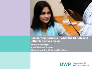 Supporting Business – what the fit note and other initiatives mean Dr Bill Gunnyeon  Chief Medical Adviser  Department for Work and Pensions 