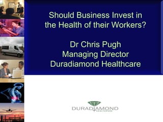              Should Business Invest in the Health of their Workers? Dr Chris Pugh Managing Director Duradiamond Healthcare 