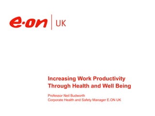 Increasing Work Productivity Through Health and Well Being Professor Neil Budworth Corporate Health and Safety Manager E.ON UK 