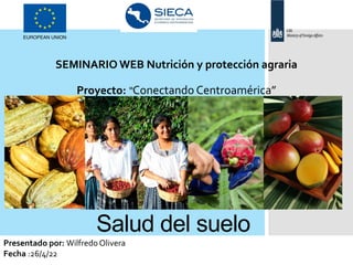 Salud del suelo
Wilfredo Olivera
SEMINARIO WEB Nutrición y protección agraria
Proyecto: “Conectando Centroamérica”
Presentado por: Wilfredo Olivera
Fecha :26/4/22
 