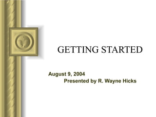 GETTING STARTED August 9, 2004 Presented by R. Wayne Hicks 