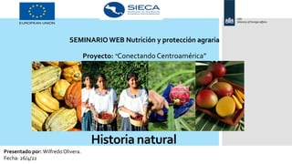 Historia natural
SEMINARIO WEB Nutrición y protección agraria
Proyecto: “Conectando Centroamérica”
Presentado por: Wilfredo Olivera.
Fecha: 26/4/22
 