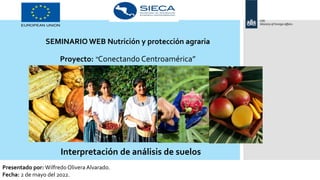 SEMINARIO WEB Nutrición y protección agraria
Proyecto: “Conectando Centroamérica”
Interpretación de análisis de suelos
Presentado por: Wilfredo Olivera Alvarado.
Fecha: 2 de mayo del 2022.
 