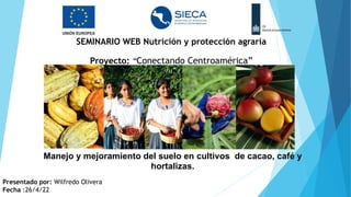 SEMINARIO WEB Nutrición y protección agraria
Proyecto: “Conectando Centroamérica”
Manejo y mejoramiento del suelo en cultivos de cacao, café y
hortalizas.
Presentado por: Wilfredo Olivera
Fecha :26/4/22
 