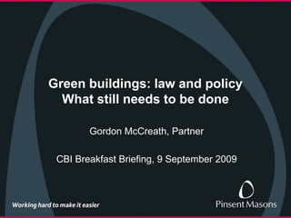 Green buildings: law and policy
  What still needs to be done

        Gordon McCreath, Partner

 CBI Breakfast Briefing, 9 September 2009
 