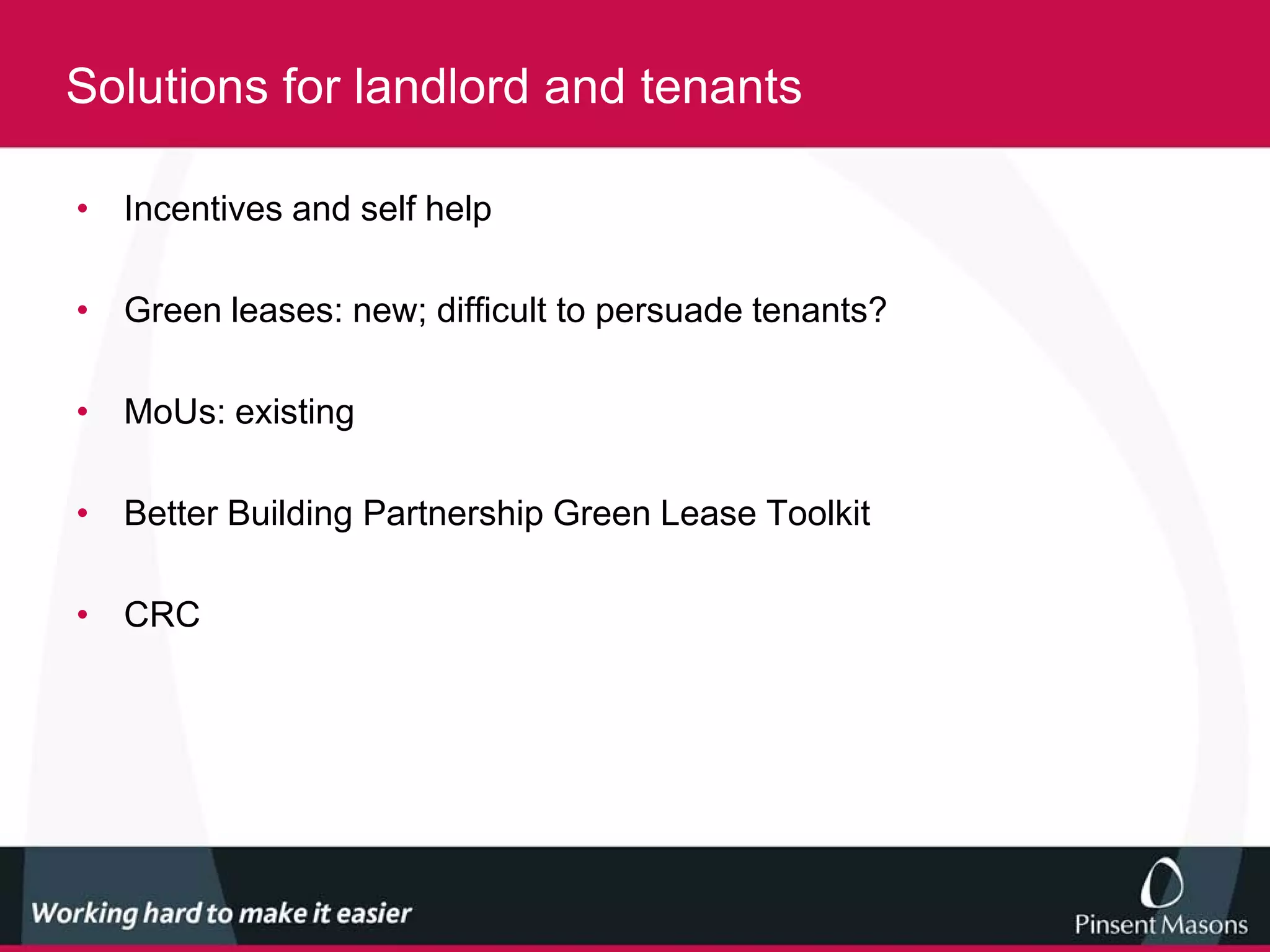 Solutions for landlord and tenants

• Incentives and self help

• Green leases: new; difficult to persuade tenants?

• MoUs: existing

• Better Building Partnership Green Lease Toolkit

• CRC
 