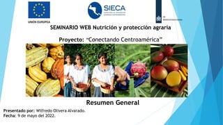 SEMINARIO WEB Nutrición y protección agraria
Proyecto: “Conectando Centroamérica”
Resumen General
Presentado por: Wilfredo Olivera Alvarado.
Fecha: 9 de mayo del 2022.
 