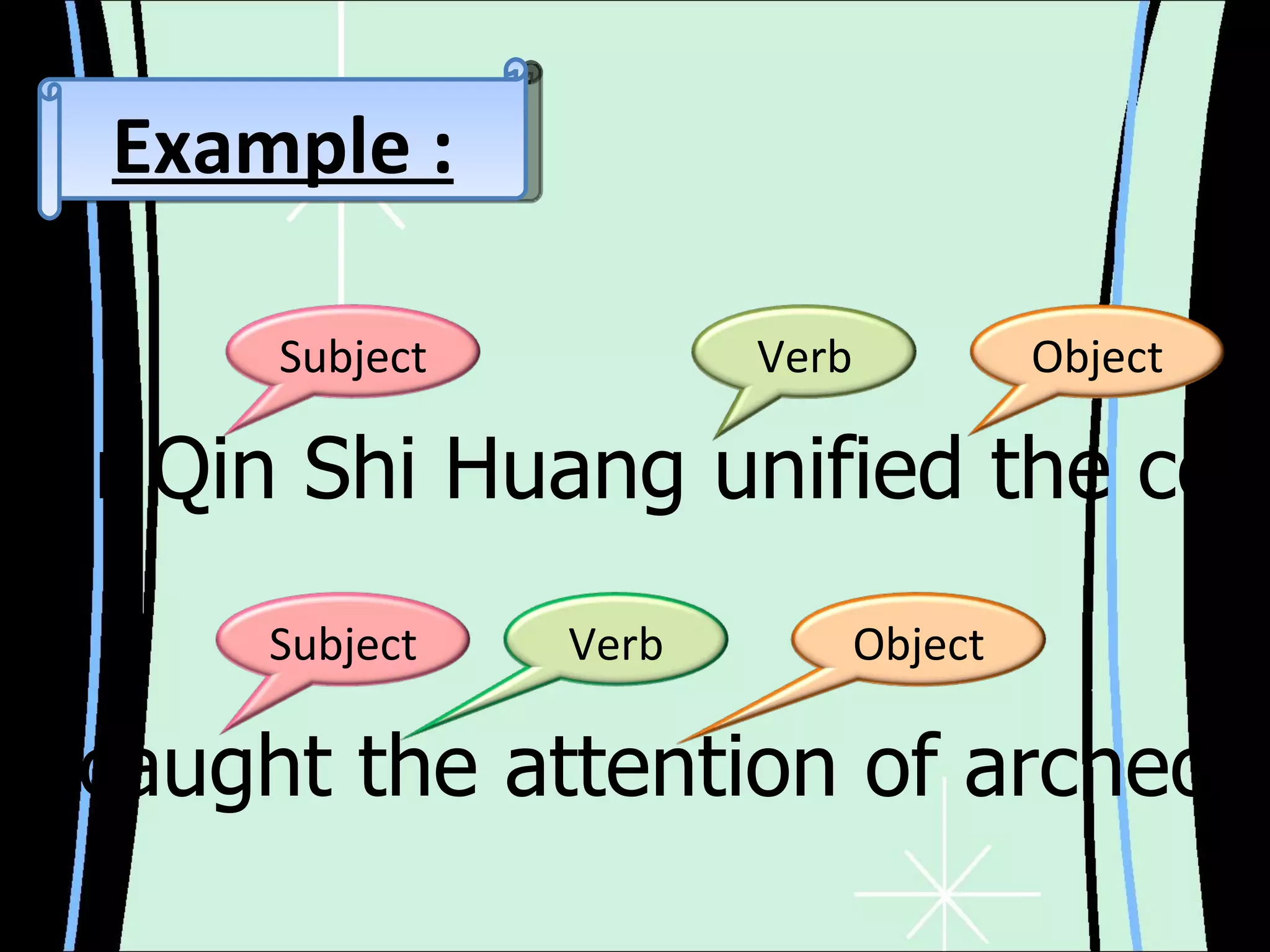 Emperor Qin Shi Huang unified the country. The site caught the attention of archeologists. Example : Subject Verb Object Subject Object Verb 