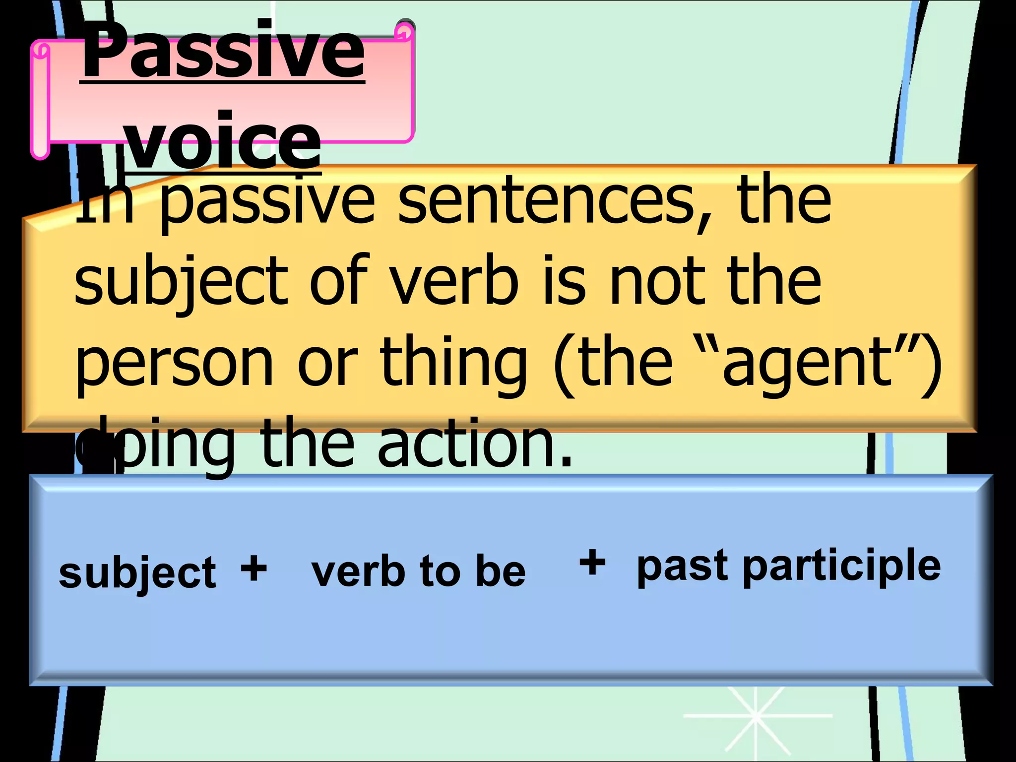 In passive sentences, the subject of verb is not the person or thing  ( the “agent” )  doing the action.  s ubject +   v erb to be  +  p ast participle Passive voice 