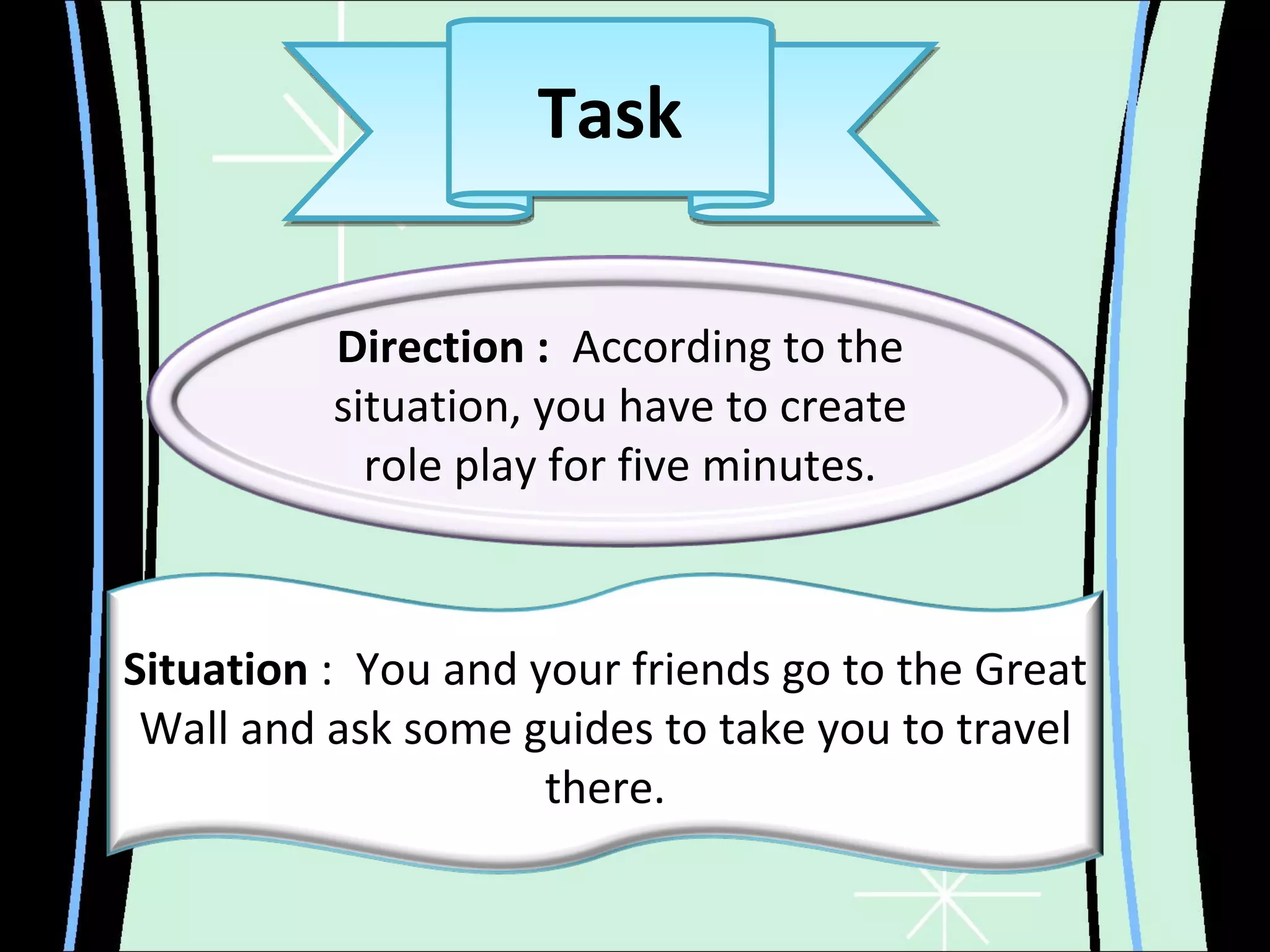 Task Direction :  According to the situation, you have to create role play for five minutes. Situation  :  You and your friends go to the Great Wall and ask some guides to take you to travel there. 