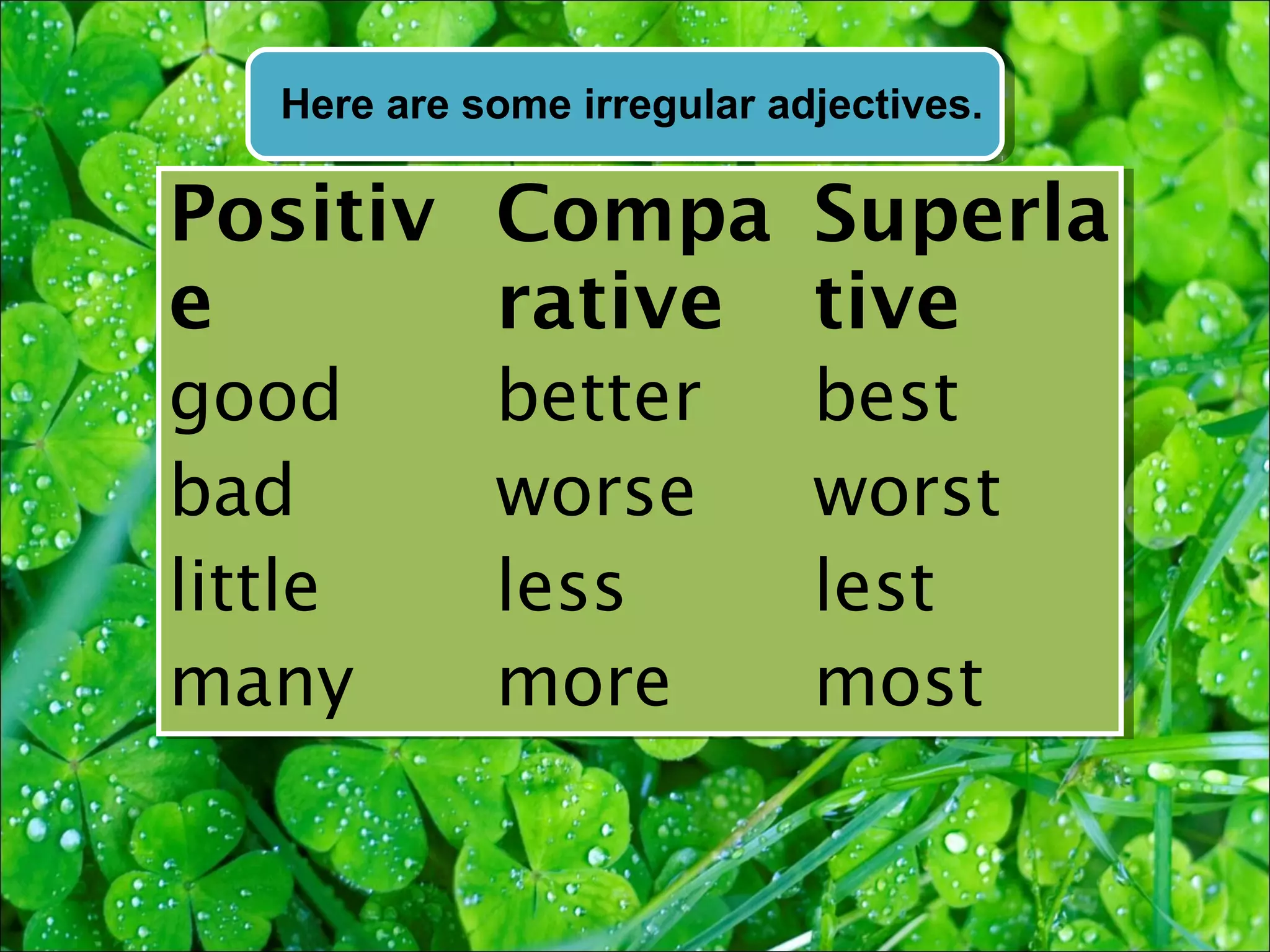 Here are some irregular adjectives.

Positiv Compa Superla
e       rative tive
good         better          best
bad          worse           worst
little       less            lest
many         more            most
 