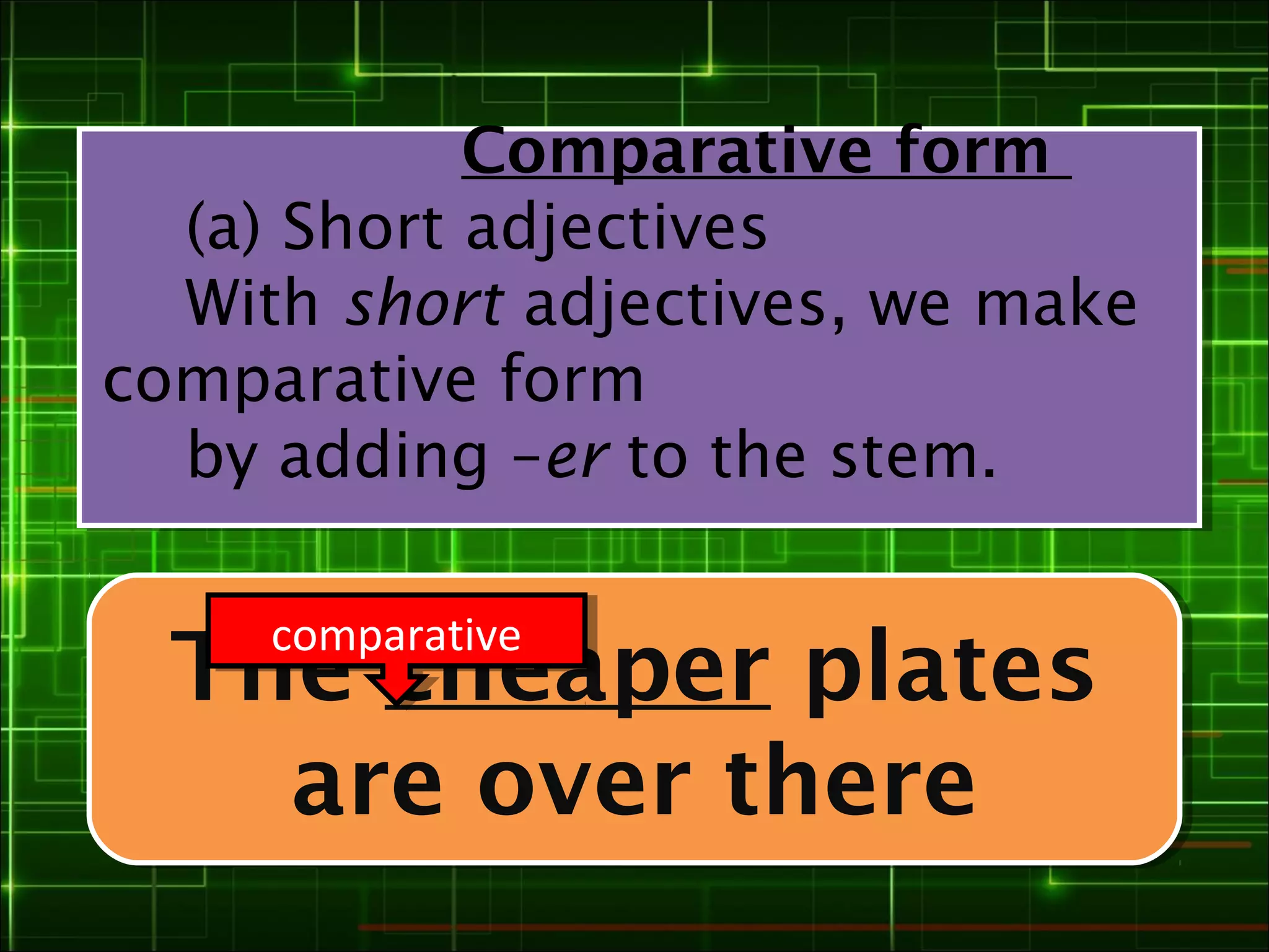 Comparative form
  (a) Short adjectives
  With short adjectives, we make
comparative form
  by adding –er to the stem.

     comparative
     comparative
  The cheaper plates
  The cheaper plates
    are over there
    are over there
 