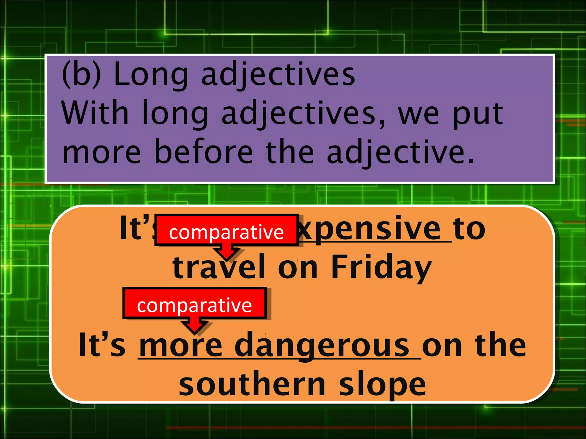 (b) Long adjectives
With long adjectives, we put
more before the adjective.

   It’scomparativeexpensive to
        more expensive to
   It’scomparative
         more
       travel on Friday
        travel on Friday
    comparative
    comparative
 It’s more dangerous on the
 It’s more dangerous on the
       southern slope
        southern slope
 