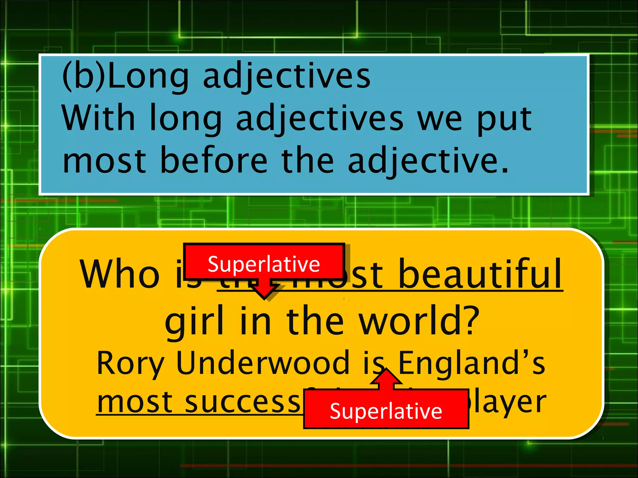 (b)Long adjectives
With long adjectives we put
most before the adjective.

        Superlative
        Superlative
 Who is the most beautiful
 Who is the most beautiful
    girl in the world?
     girl in the world?
 Rory Underwood is England’s
 Rory Underwood is England’s
 most successful rugby player
 most successful rugby player
               Superlative
 