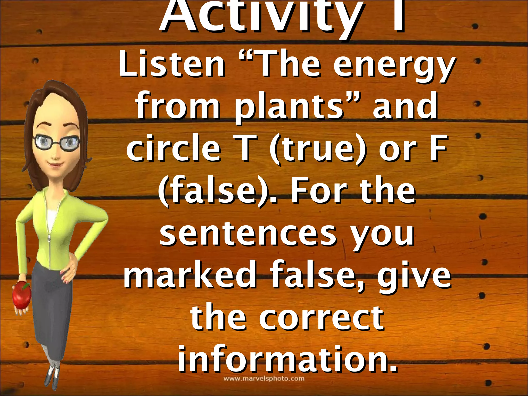 Activity 1
Listen “The energy
 from plants” and
circle T (true) or F
   (false). For the
   sentences you
marked false, give
     the correct
    information.
 