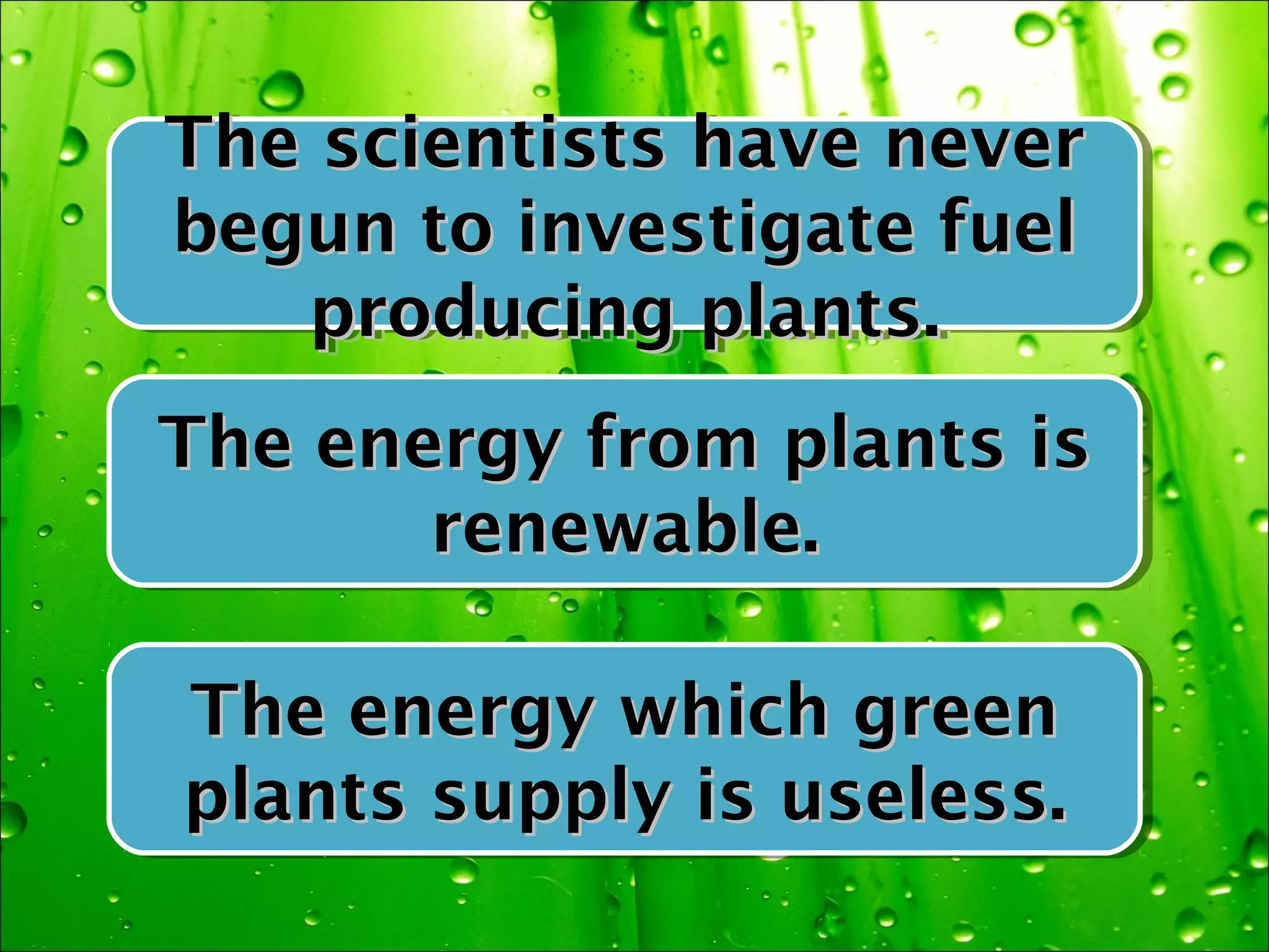 The scientists have never
The scientists have never
begun to investigate fuel
begun to investigate fuel
   producing plants.
    producing plants.
The energy from plants is
The energy from plants is
       renewable.
       renewable.

The energy which green
The energy which green
plants supply is useless.
plants supply is useless.
 